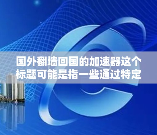 国外翻墙回国的加速器这个标题可能是指一些通过特定方式实现从国外回国的加速服务，比如通过货运通道或短途包机获取行李，或者通过国内航班或航班补贴来节省成本和时间。以下是一些可能的含义和解决方法