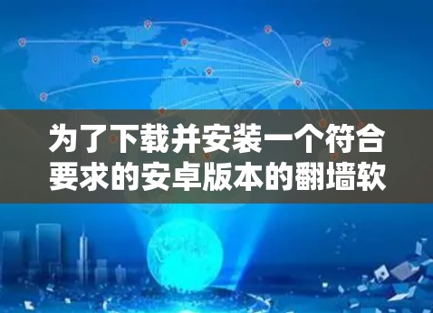 为了下载并安装一个符合要求的安卓版本的翻墙软件，您可以按照以下步骤进行