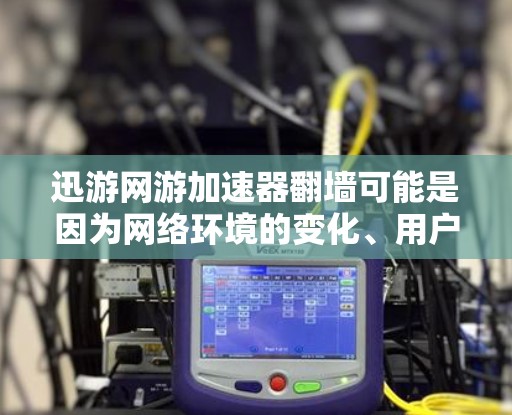 迅游网游加速器翻墙可能是因为网络环境的变化、用户需求增加、加速器自身的安全策略，或者是出于网络安全管理的考虑。然而，翻墙并不是网络安全的全部，只是其中的一部分措施。以下是对这个问题的逐步分析