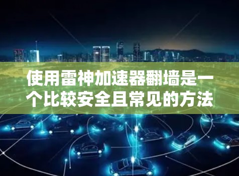 使用雷神加速器翻墙是一个比较安全且常见的方法,但需要根据具体情况来操作。以下是一些基本的步骤和注意事项,帮助您了解如何使用雷神加速器翻墙 使用雷神加速器翻墙是一个比较安全且常见的方法,但需要根据具体情况来操作。以下是一些基本的步骤和注意事项,帮助您了解如何使用雷神加速器翻墙
