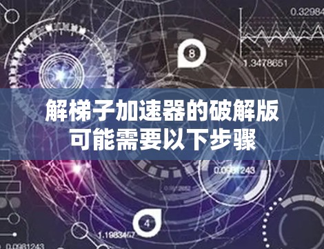 解梯子加速器的破解版可能需要以下步骤
