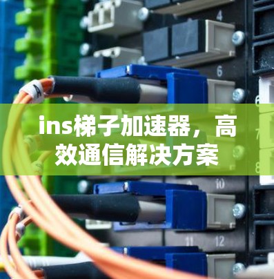 ins梯子加速器,高效通信解决方案 ins梯子加速器,高效通信解决方案