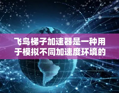 飞鸟梯子加速器是一种用于模拟不同加速度环境的装置,常用于实验和教育中。它通常由梯子和飞鸟(如小鸟、飞鸟等)组成,通过改变梯子的支撑结构和飞鸟的重量分布,模拟不同的加速度环境,例如太空站、微重力环境中 飞鸟梯子加速器是一种用于模拟不同加速度环境的装置,常用于实验和教育中。它通常由梯子和飞鸟(如小鸟、飞鸟等)组成,通过改变梯子的支撑结构和飞鸟的重量分布,模拟不同的加速度环境,例如太空站、微重力环境中