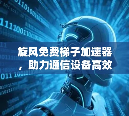 旋风免费梯子加速器，助力通信设备高效传输
