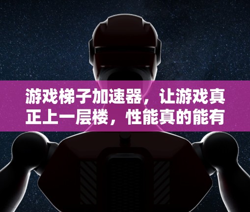 游戏梯子加速器，让游戏真正上一层楼，性能真的能有提升吗？