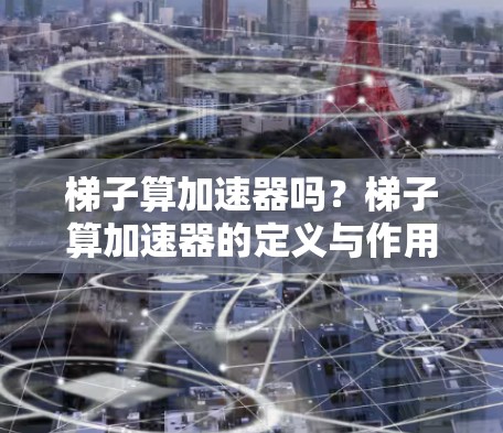 梯子算加速器吗？梯子算加速器的定义与作用