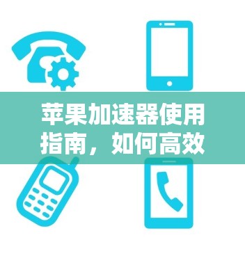 苹果加速器使用指南，如何高效提升手机运行速度