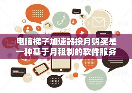 电脑梯子加速器按月购买是一种基于月租制的软件服务，用户每月支付固定的费用，以获得软件的稳定性和持续性能提升。以下是一些关键点建议，帮助你决定是否适合你的需求