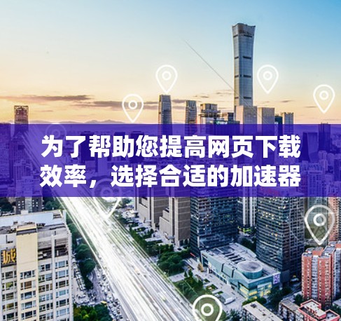 为了帮助您提高网页下载效率，选择合适的加速器是关键。以下是一些推荐的加速器，根据您的需求进行选择