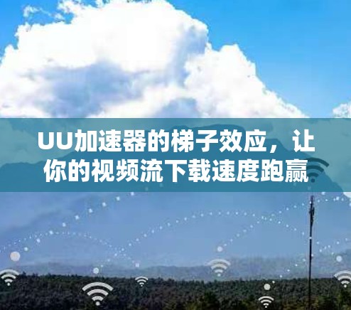 UU加速器的梯子效应，让你的视频流下载速度跑赢人类