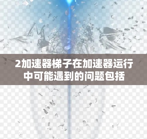 2加速器梯子在加速器运行中可能遇到的问题包括