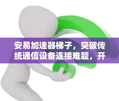 安易加速器梯子，突破传统通信设备连接难题，开启高效互联新纪元