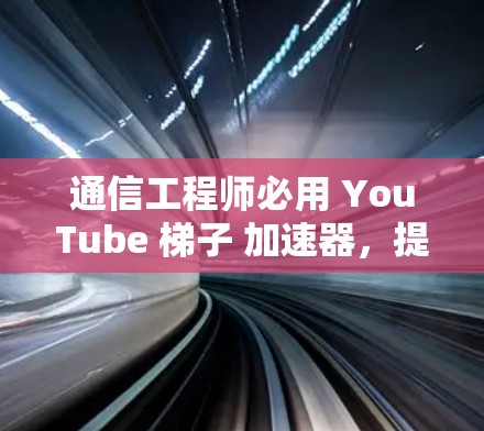 通信工程师必用 YouTube 梯子 加速器，提升效率与质量