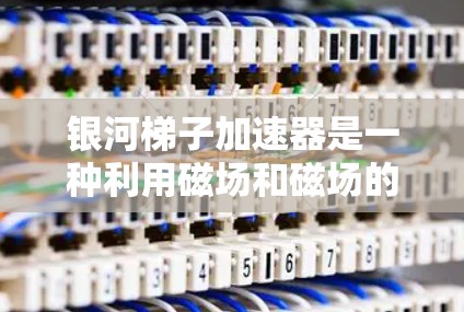银河梯子加速器是一种利用磁场和磁场的结合技术来加速地球轨道卫星的装置。以下是对其的详细分析