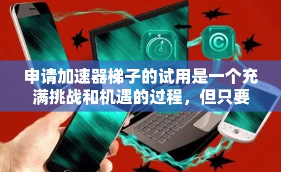 申请加速器梯子的试用是一个充满挑战和机遇的过程,但只要我们有正确的准备和策略,就能成功。以下是一个分步的解决方案 申请加速器梯子的试用是一个充满挑战和机遇的过程,但只要我们有正确的准备和策略,就能成功。以下是一个分步的解决方案