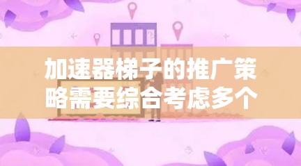 加速器梯子的推广策略需要综合考虑多个方面，以吸引并成功推广该产品。以下是一步步的策略建议