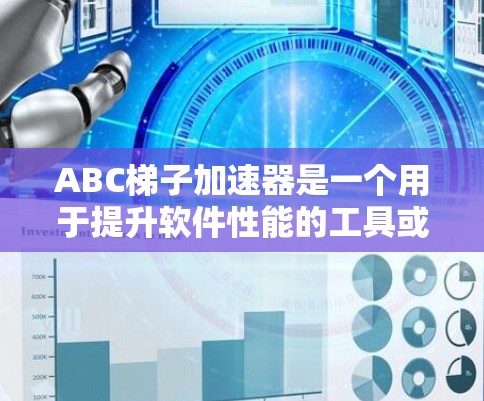 ABC梯子加速器是一个用于提升软件性能的工具或加速器。具体含义可能因上下文而异，以下是一些可能的解释和应用