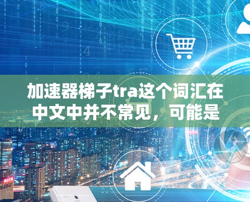 加速器梯子tra这个词汇在中文中并不常见，可能是一个品牌名、工具名或特定领域的术语。以下是对此词汇的逐步解释
