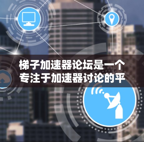梯子加速器论坛是一个专注于加速器讨论的平台，适合用户分享加速器经验、优化技巧以及资源。以下是该论坛的主要信息和结构