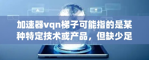 加速器vqn梯子可能指的是某种特定技术或产品，但缺少足够的上下文信息，可能是一个拼写错误或误解