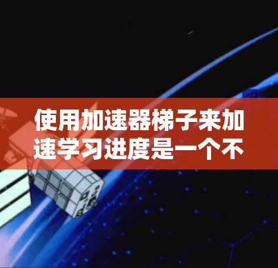 使用加速器梯子来加速学习进度是一个不错的选择，特别是对于有学习需求的学生。以下是一步步的指南，帮助你更好地利用这个工具