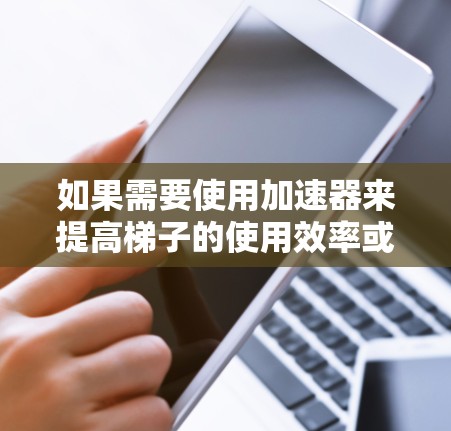 如果需要使用加速器来提高梯子的使用效率或移动速度,可以尝试以下方法 如果需要使用加速器来提高梯子的使用效率或移动速度,可以尝试以下方法