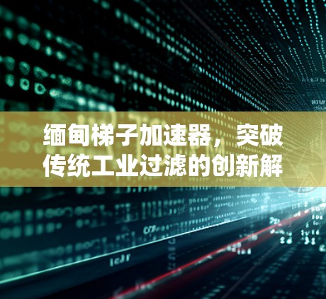 缅甸梯子加速器，突破传统工业过滤的创新解决方案