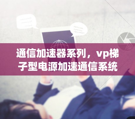 通信加速器系列,vp梯子型电源加速通信系统 通信加速器系列,vp梯子型电源加速通信系统