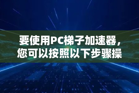 要使用PC梯子加速器,您可以按照以下步骤操作 要使用PC梯子加速器,您可以按照以下步骤操作
