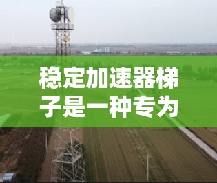 稳定加速器梯子是一种专为加速深度学习模型训练而设计的硬件加速装置，特别适用于模型稳定训练。它在训练过程中提供更高的效率和稳定性，适合需要稳定性和快速训练的场景。以下是关于稳定加速器梯子的详细分析