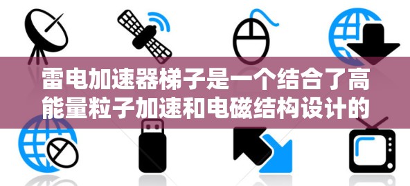 雷电加速器梯子是一个结合了高能量粒子加速和电磁结构设计的装置，旨在利用射线或其他高能量粒子来加速电子并发电。以下是对雷电加速器梯子的详细分析