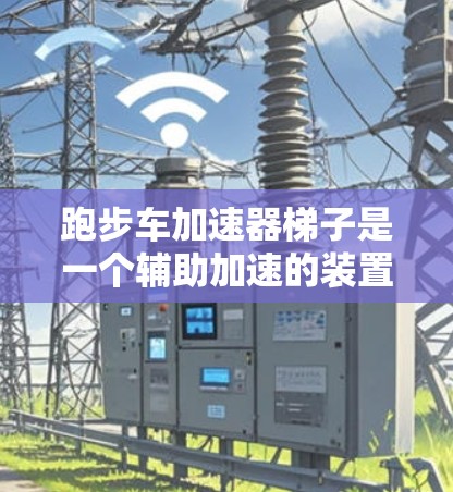 跑步车加速器梯子是一个辅助加速的装置，通常安装在跑车的减速器后。以下是关于加速器梯子的详细步骤
