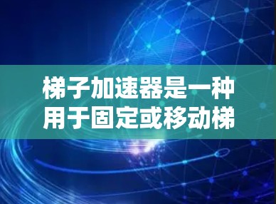 梯子加速器是一种用于固定或移动梯子的机械装置，广泛应用于建筑、物流和制造业等行业的场合。以下是对其运作和应用的详细分析