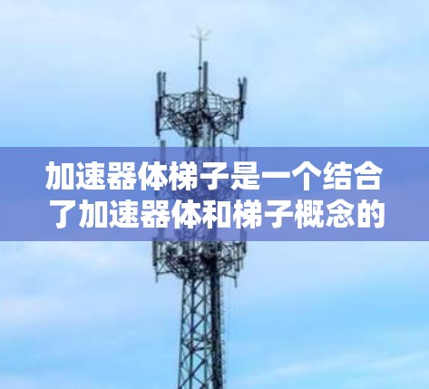 加速器体梯子是一个结合了加速器体和梯子概念的技术或设备，通常用于特定领域中的自动化或加速应用。以下是对该概念的详细解释和应用