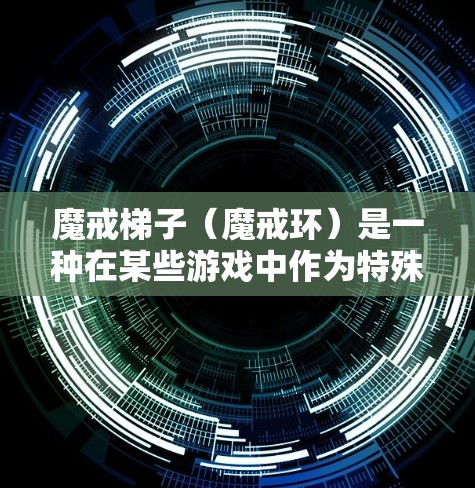 魔戒梯子（魔戒环）是一种在某些游戏中作为特殊道具使用的工具，通常用于加速游戏进度，提升玩家的体验。魔戒梯子的效果可能包括快速移动、跳跃或完成任务等