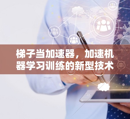 梯子当加速器,加速机器学习训练的新型技术 梯子当加速器,加速机器学习训练的新型技术