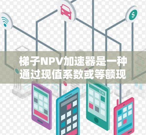 梯子NPV加速器是一种通过现值系数或等额现值系数来简化计算净现值（NPV）的方法，适用于比较多个项目或简化计算过程。以下是详细的解释