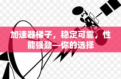 加速器梯子，稳定可靠，性能强劲—你的选择
