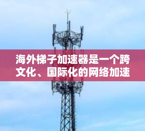 海外梯子加速器是一个跨文化、国际化的网络加速技术,旨在通过连接不同国家或地区的用户,加速信息、资源或业务的流通。以下是对该概念的详细分析 海外梯子加速器是一个跨文化、国际化的网络加速技术,旨在通过连接不同国家或地区的用户,加速信息、资源或业务的流通。以下是对该概念的详细分析