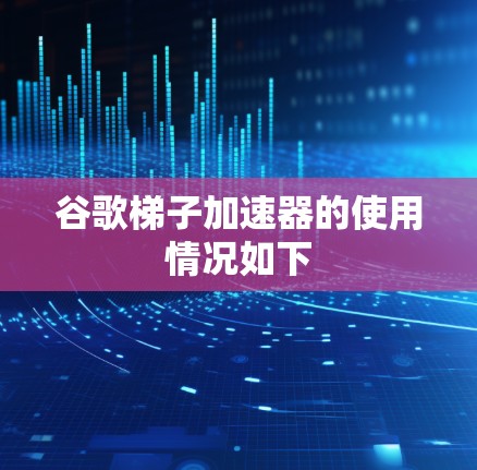 谷歌梯子加速器的使用情况如下 谷歌梯子加速器的使用情况如下