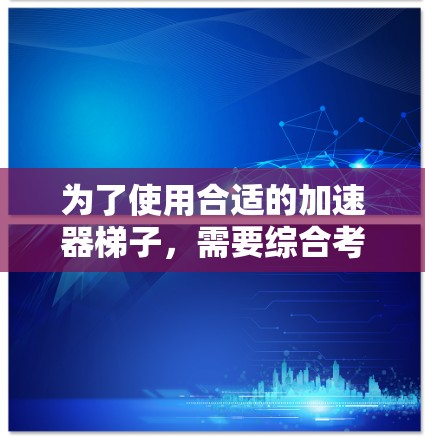为了使用合适的加速器梯子，需要综合考虑梯子的适用性、所需的加速功能、结构强度以及具体的应用场景和安全规范。以下是一些关键步骤和建议