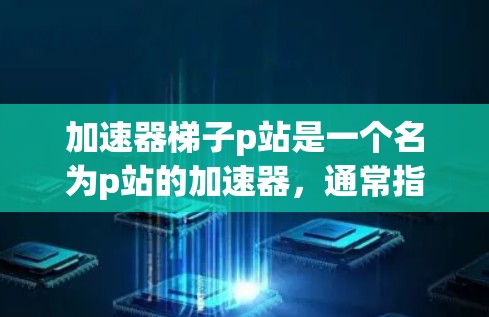加速器梯子p站是一个名为p站的加速器,通常指为特定游戏或影视作品提供加速机制的平台。以下是对p站的详细分析 加速器梯子p站是一个名为p站的加速器,通常指为特定游戏或影视作品提供加速机制的平台。以下是对p站的详细分析