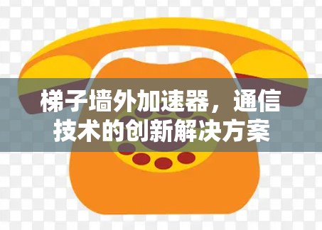 梯子墙外加速器，通信技术的创新解决方案
