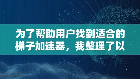 为了帮助用户找到适合的梯子加速器，我整理了以下推荐，涵盖下载工具、文件管理工具、专门加速工具和云存储加速器等类别