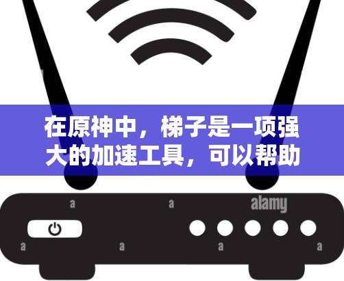 在原神中，梯子是一项强大的加速工具，可以帮助玩家更快移动和移动其他道具。以下是关于梯子的功能、使用方法以及常见问题的详细解答