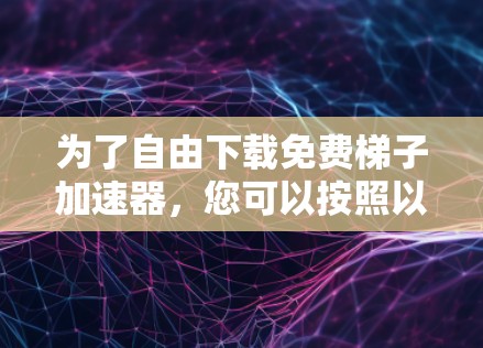 为了自由下载免费梯子加速器，您可以按照以下步骤进行操作