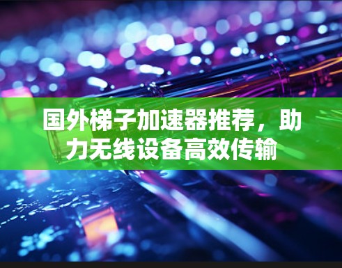 国外梯子加速器推荐，助力无线设备高效传输