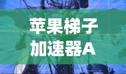苹果梯子加速器App，加速游戏体验的智能解决方案