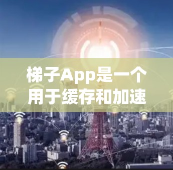 梯子App是一个用于缓存和加速网页和应用的理想工具，适合需要提升性能的用户。以下是一个结构化的指南，帮助您选择和使用梯子App