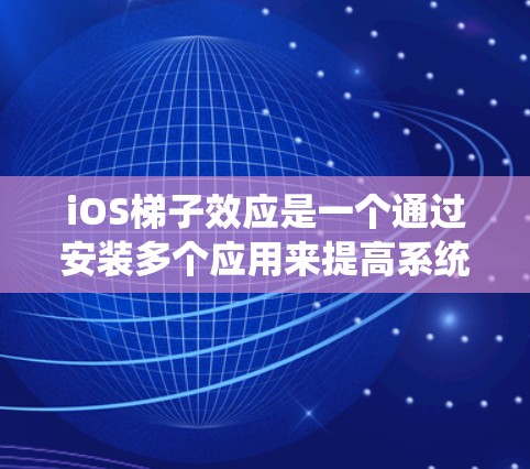 iOS梯子效应是一个通过安装多个应用来提高系统性能的工具。以下是详细的步骤和注意事项